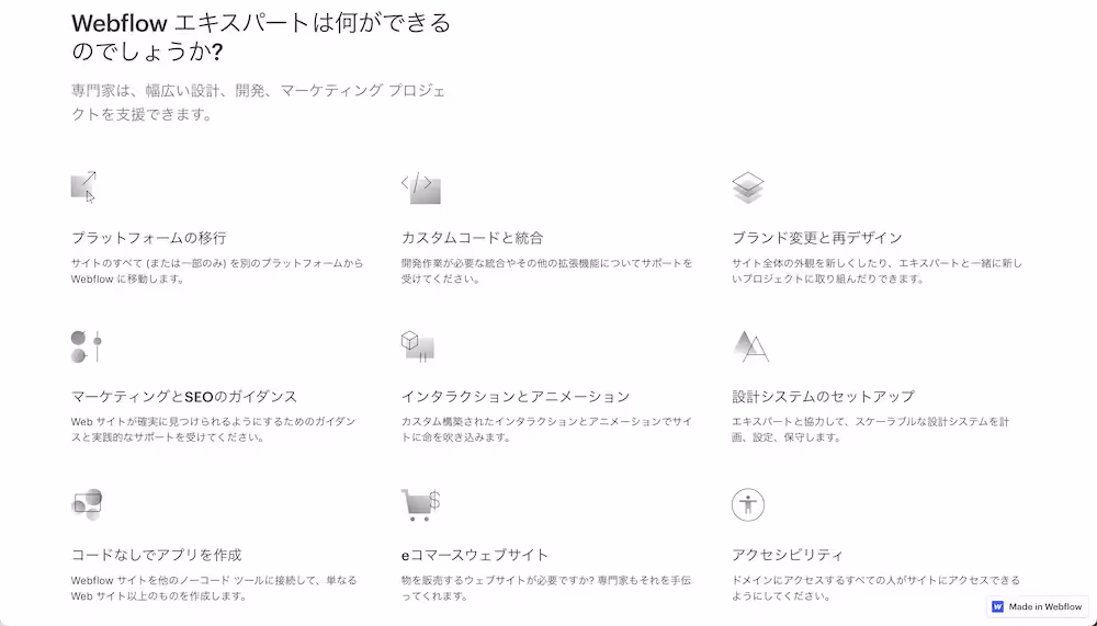 Webflowエキスパートが提供できるサービスの一覧です。プラットフォームの移行、カスタムコードと統合、ブランド変更と再デザイン、マーケティングとSEOのガイダンス、アニメーション、設計システムのセットアップ、コードなしでアプリの作成、EコマースのWebサイト、アクセシビリティ
